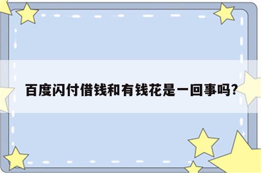 百度闪付借钱和有钱花是一回事吗?