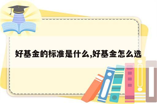 好基金的标准是什么,好基金怎么选