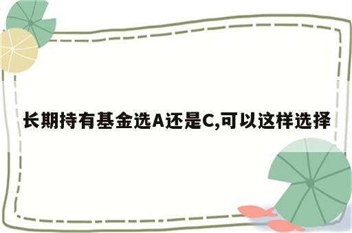 长期持有基金选A还是C,可以这样选择