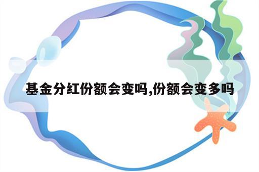 基金分红份额会变吗,份额会变多吗