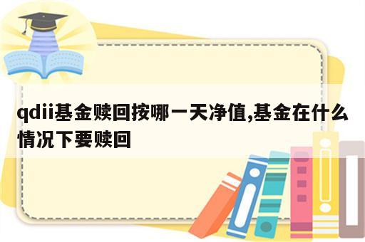 qdii基金赎回按哪一天净值,基金在什么情况下要赎回