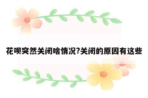 花呗突然关闭啥情况?关闭的原因有这些
