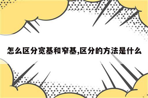 怎么区分宽基和窄基,区分的方法是什么