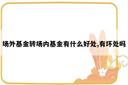 场外基金转场内基金有什么好处,有坏处吗