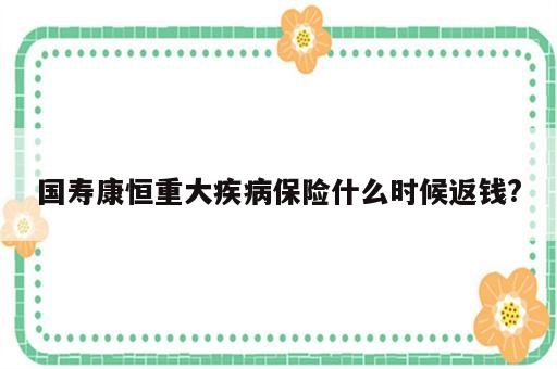 国寿康恒重大疾病保险什么时候返钱?