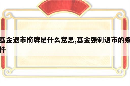 基金退市摘牌是什么意思,基金强制退市的条件