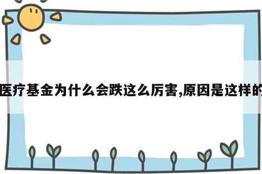 医疗基金为什么会跌这么厉害,原因是这样的