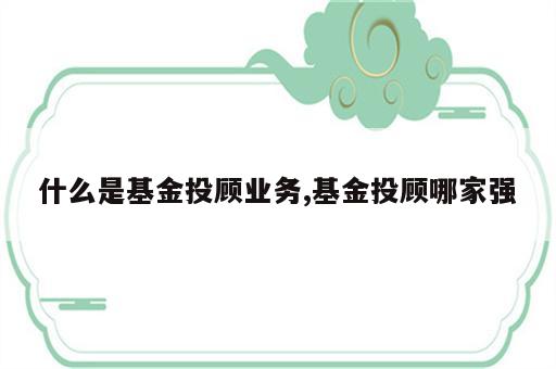 什么是基金投顾业务,基金投顾哪家强