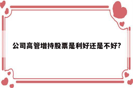 公司高管增持股票是利好还是不好?