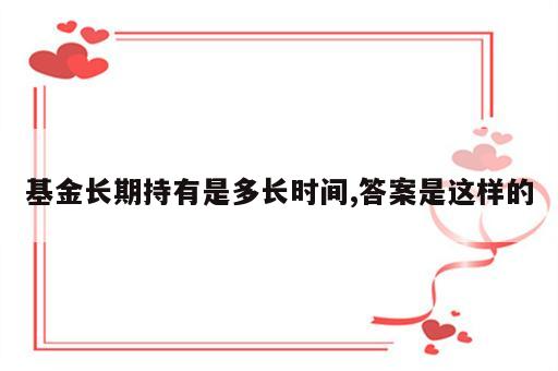 基金长期持有是多长时间,答案是这样的