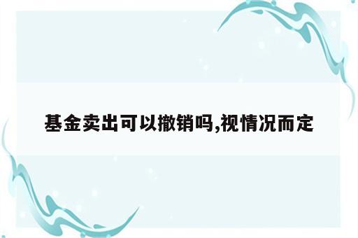 基金卖出可以撤销吗,视情况而定