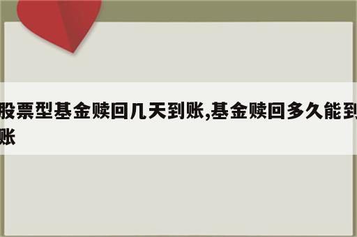 股票型基金赎回几天到账,基金赎回多久能到账