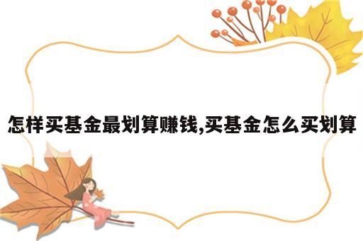 怎样买基金最划算赚钱,买基金怎么买划算