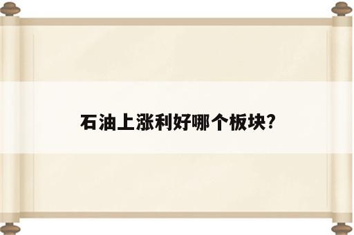石油上涨利好哪个板块?