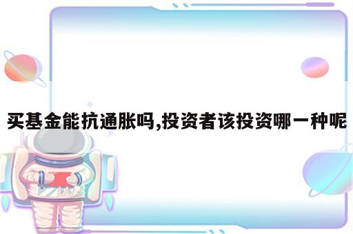 买基金能抗通胀吗,投资者该投资哪一种呢