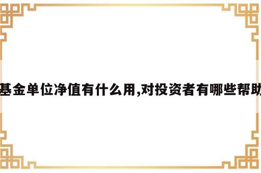 基金单位净值有什么用,对投资者有哪些帮助