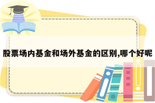 股票场内基金和场外基金的区别,哪个好呢