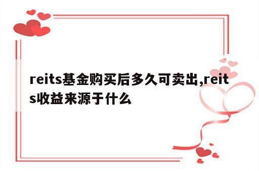 reits基金购买后多久可卖出,reits收益来源于什么