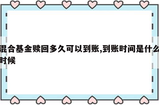 混合基金赎回多久可以到账,到账时间是什么时候