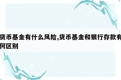 货币基金有什么风险,货币基金和银行存款有何区别