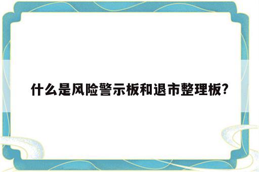 什么是风险警示板和退市整理板?