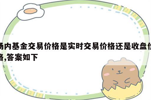 场内基金交易价格是实时交易价格还是收盘价格,答案如下