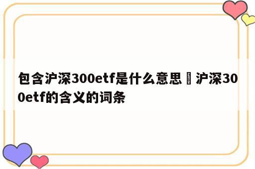 包含沪深300etf是什么意思 沪深300etf的含义的词条