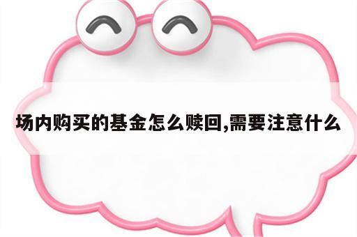 场内购买的基金怎么赎回,需要注意什么