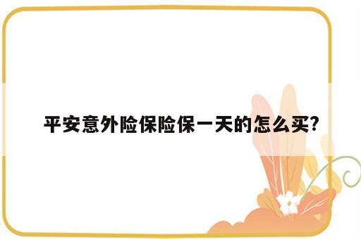 平安意外险保险保一天的怎么买?