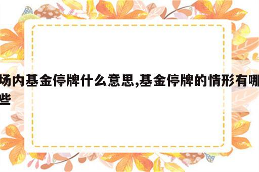 场内基金停牌什么意思,基金停牌的情形有哪些