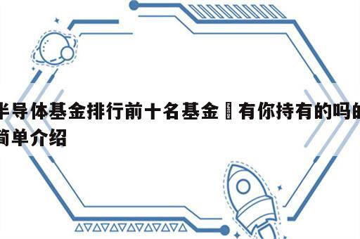 半导体基金排行前十名基金 有你持有的吗的简单介绍