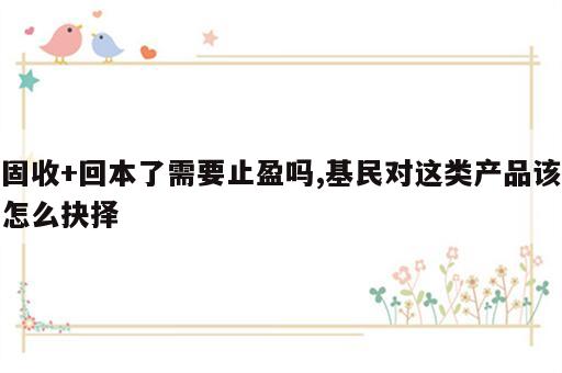 固收+回本了需要止盈吗,基民对这类产品该怎么抉择