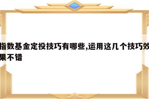 指数基金定投技巧有哪些,运用这几个技巧效果不错