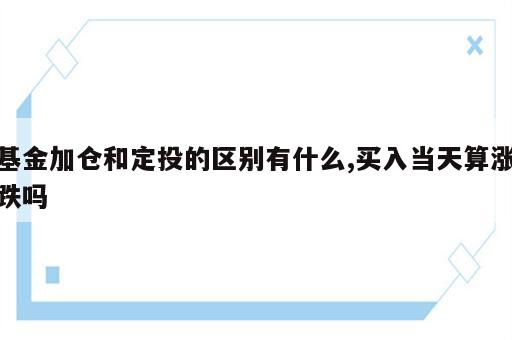 基金加仓和定投的区别有什么,买入当天算涨跌吗