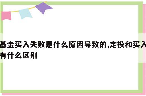 基金买入失败是什么原因导致的,定投和买入有什么区别