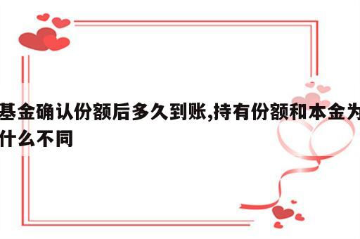 基金确认份额后多久到账,持有份额和本金为什么不同