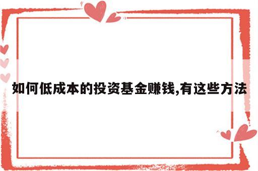 如何低成本的投资基金赚钱,有这些方法
