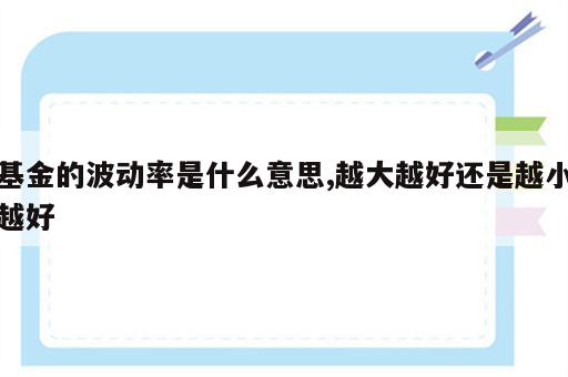 基金的波动率是什么意思,越大越好还是越小越好