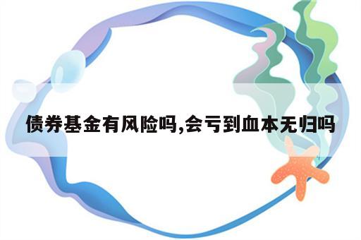 债券基金有风险吗,会亏到血本无归吗