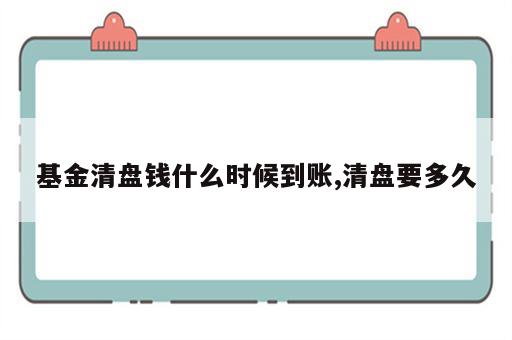 基金清盘钱什么时候到账,清盘要多久