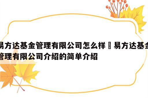 易方达基金管理有限公司怎么样 易方达基金管理有限公司介绍的简单介绍