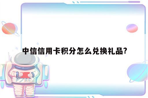 中信信用卡积分怎么兑换礼品?