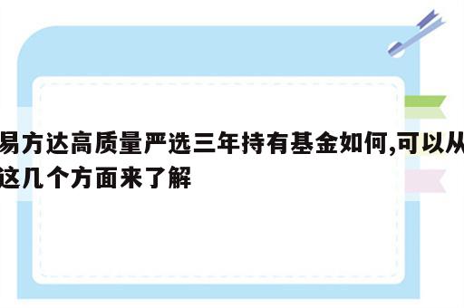 易方达高质量严选三年持有基金如何,可以从这几个方面来了解