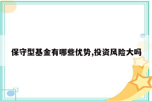 保守型基金有哪些优势,投资风险大吗