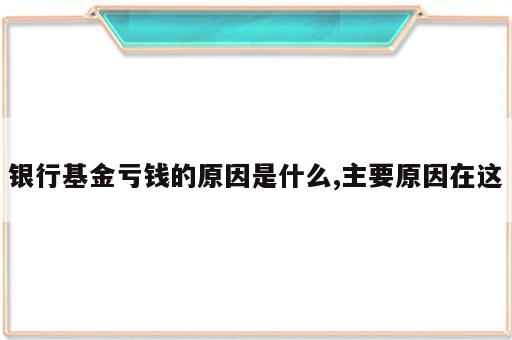 银行基金亏钱的原因是什么,主要原因在这