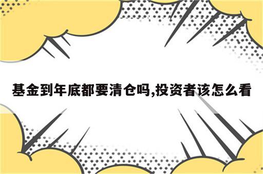 基金到年底都要清仓吗,投资者该怎么看