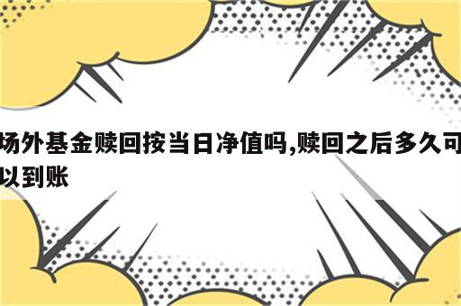 场外基金赎回按当日净值吗,赎回之后多久可以到账