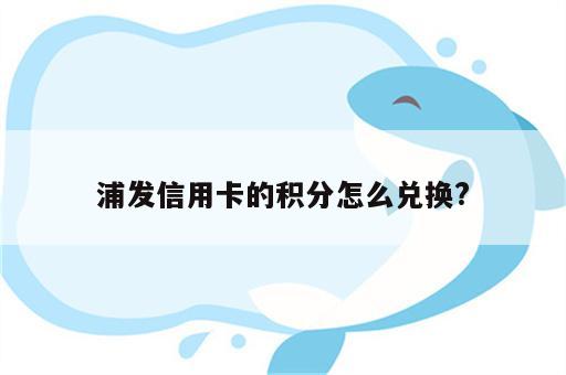 浦发信用卡的积分怎么兑换?