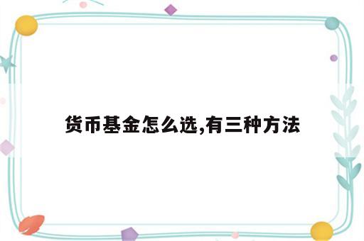 货币基金怎么选,有三种方法