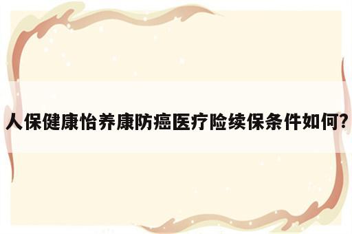 人保健康怡养康防癌医疗险续保条件如何?